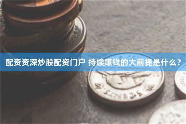 配资资深炒股配资门户 持续赚钱的大前提是什么？