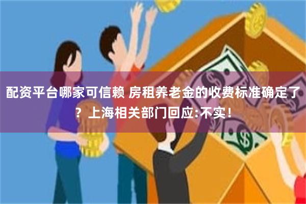 配资平台哪家可信赖 房租养老金的收费标准确定了？上海相关部门回应:不实！