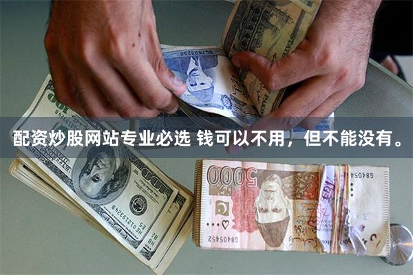 配资炒股网站专业必选 钱可以不用，但不能没有。