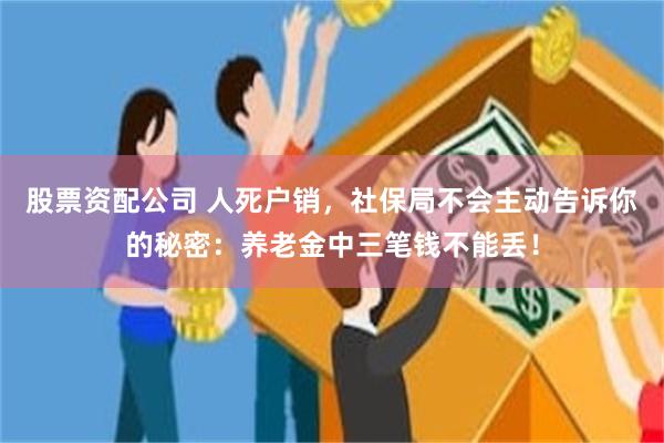 股票资配公司 人死户销，社保局不会主动告诉你的秘密：养老金中三笔钱不能丢！