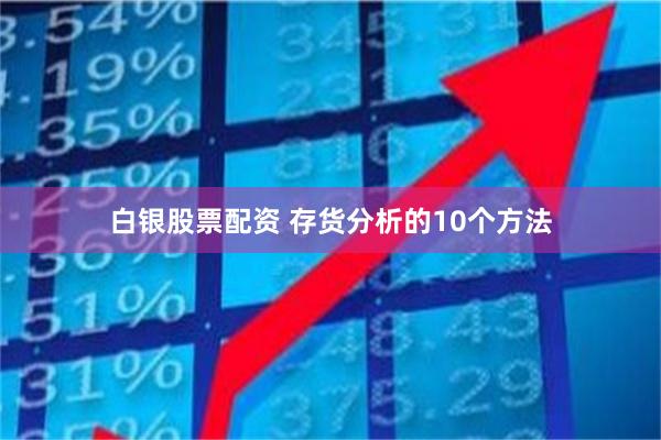 白银股票配资 存货分析的10个方法