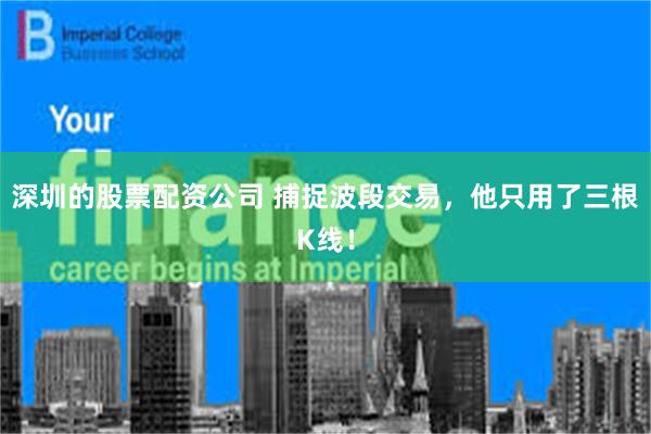 深圳的股票配资公司 捕捉波段交易，他只用了三根K线！