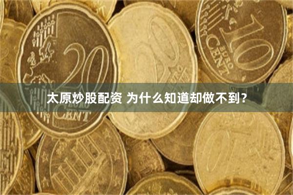 太原炒股配资 为什么知道却做不到？