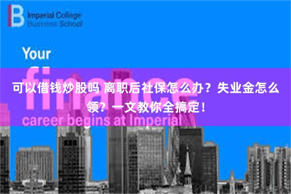 可以借钱炒股吗 离职后社保怎么办？失业金怎么领？一文教你全搞定！