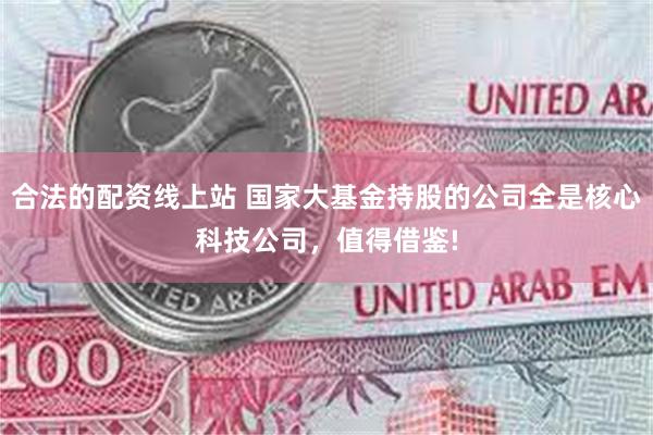 合法的配资线上站 国家大基金持股的公司全是核心科技公司，值得借鉴!