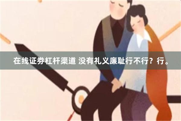 在线证劵杠杆渠道 没有礼义廉耻行不行？行。