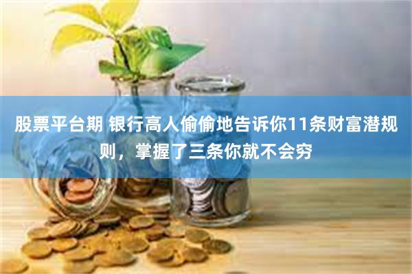 股票平台期 银行高人偷偷地告诉你11条财富潜规则，掌握了三条你就不会穷