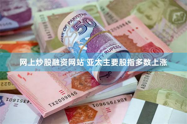 网上炒股融资网站 亚太主要股指多数上涨