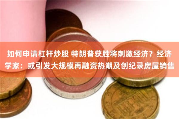 如何申请杠杆炒股 特朗普获胜将刺激经济？经济学家：或引发大规模再融资热潮及创纪录房屋销售