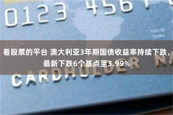 看股票的平台 澳大利亚3年期国债收益率持续下跌，最新下跌6个基点至3.99%
