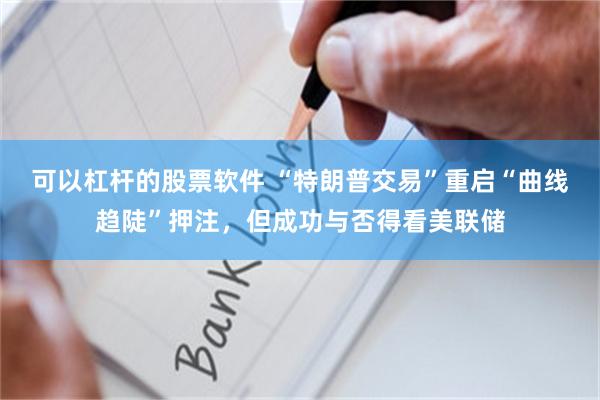可以杠杆的股票软件 “特朗普交易”重启“曲线趋陡”押注，但成功与否得看美联储