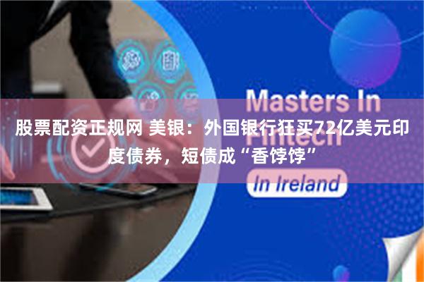 股票配资正规网 美银：外国银行狂买72亿美元印度债券，短债成“香饽饽”