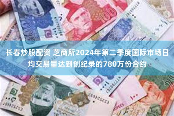 长春炒股配资 芝商所2024年第二季度国际市场日均交易量达到创纪录的780万份合约