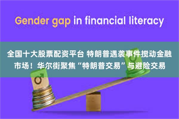 全国十大股票配资平台 特朗普遇袭事件搅动金融市场！华尔街聚焦“特朗普交易”与避险交易
