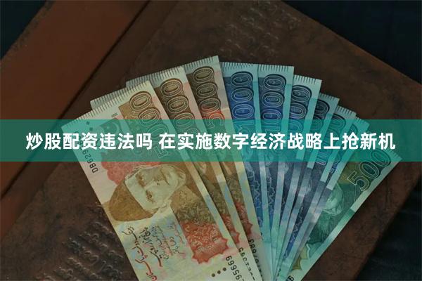 炒股配资违法吗 在实施数字经济战略上抢新机