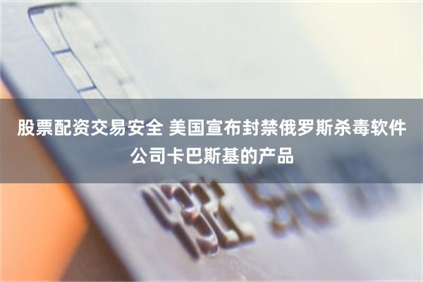 股票配资交易安全 美国宣布封禁俄罗斯杀毒软件公司卡巴斯基的产品