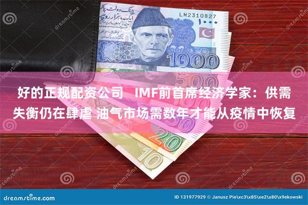 好的正规配资公司   IMF前首席经济学家：供需失衡仍在肆虐 油气市场需数年才能从疫情中恢复