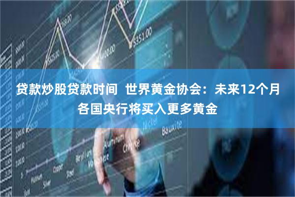 贷款炒股贷款时间  世界黄金协会：未来12个月各国央行将买入更多黄金