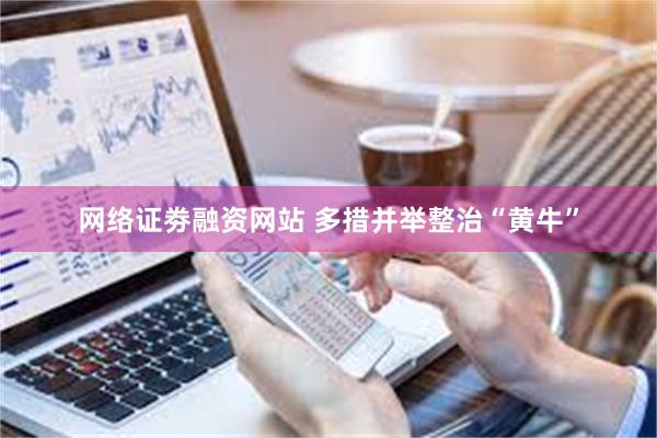 网络证劵融资网站 多措并举整治“黄牛”