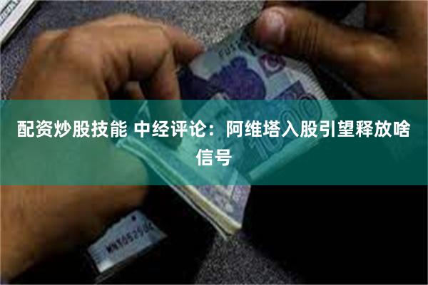配资炒股技能 中经评论：阿维塔入股引望释放啥信号