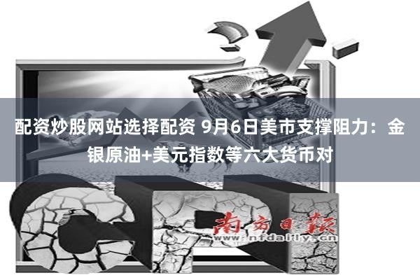 配资炒股网站选择配资 9月6日美市支撑阻力：金银原油+美元指数等六大货币对