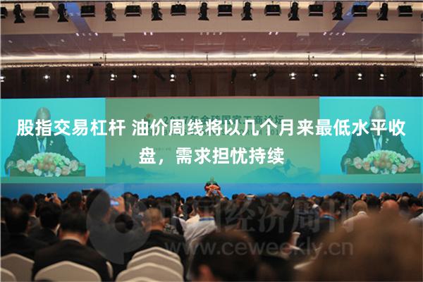 股指交易杠杆 油价周线将以几个月来最低水平收盘，需求担忧持续