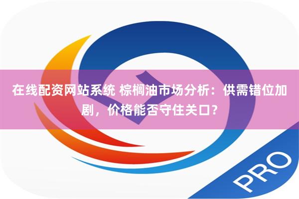 在线配资网站系统 棕榈油市场分析：供需错位加剧，价格能否守住关口？