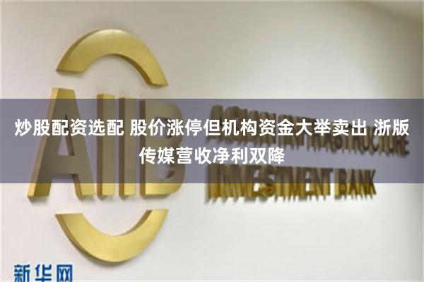 炒股配资选配 股价涨停但机构资金大举卖出 浙版传媒营收净利双降