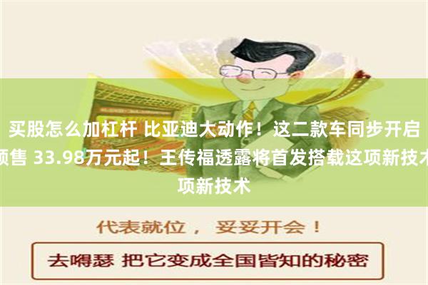买股怎么加杠杆 比亚迪大动作！这二款车同步开启预售 33.98万元起！王传福透露将首发搭载这项新技术