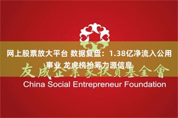 网上股票放大平台 数据复盘：1.38亿净流入公用事业 龙虎榜抢筹力源信息
