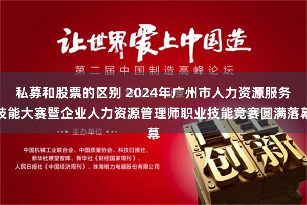 私募和股票的区别 2024年广州市人力资源服务技能大赛暨企业人力资源管理师职业技能竞赛圆满落幕