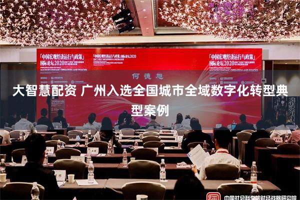 大智慧配资 广州入选全国城市全域数字化转型典型案例