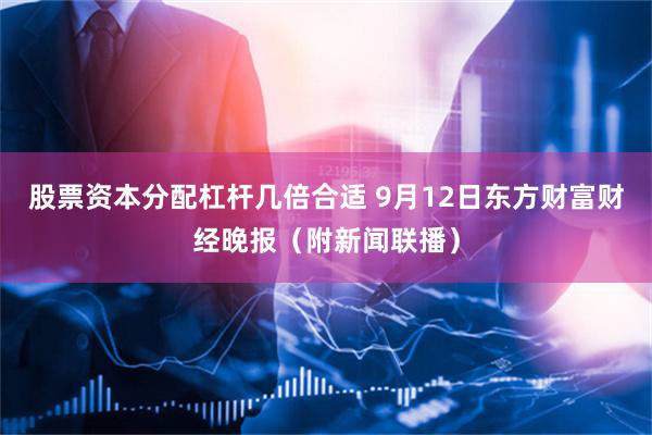 股票资本分配杠杆几倍合适 9月12日东方财富财经晚报（附新闻联播）