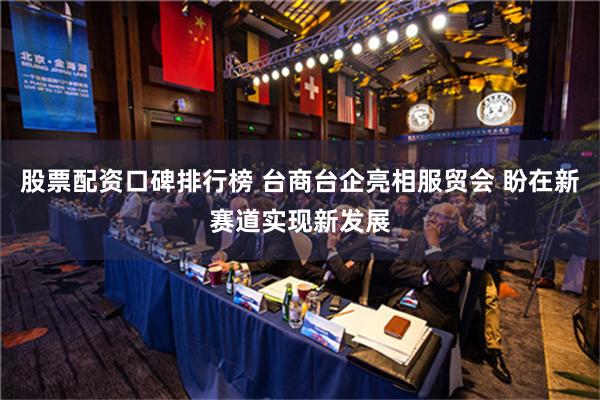 股票配资口碑排行榜 台商台企亮相服贸会 盼在新赛道实现新发展