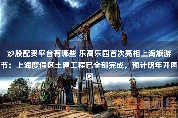炒股配资平台有哪些 乐高乐园首次亮相上海旅游节：上海度假区土建工程已全部完成，预计明年开园