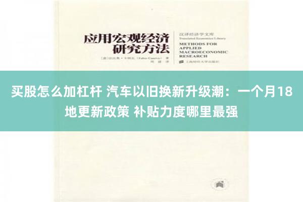 买股怎么加杠杆 汽车以旧换新升级潮：一个月18地更新政策 补贴力度哪里最强