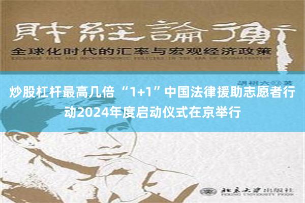 炒股杠杆最高几倍 “1+1”中国法律援助志愿者行动2024年度启动仪式在京举行