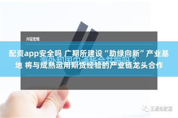 配资app安全吗 广期所建设“助绿向新”产业基地 将与成熟运用期货经验的产业链龙头合作