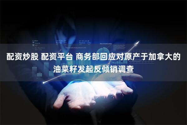 配资炒股 配资平台 商务部回应对原产于加拿大的油菜籽发起反倾销调查