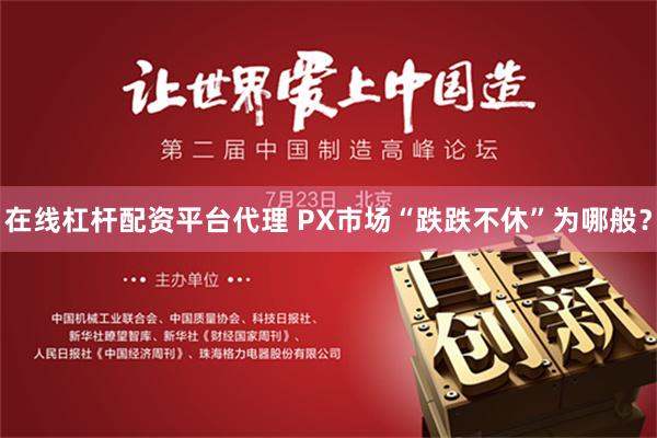 在线杠杆配资平台代理 PX市场“跌跌不休”为哪般？