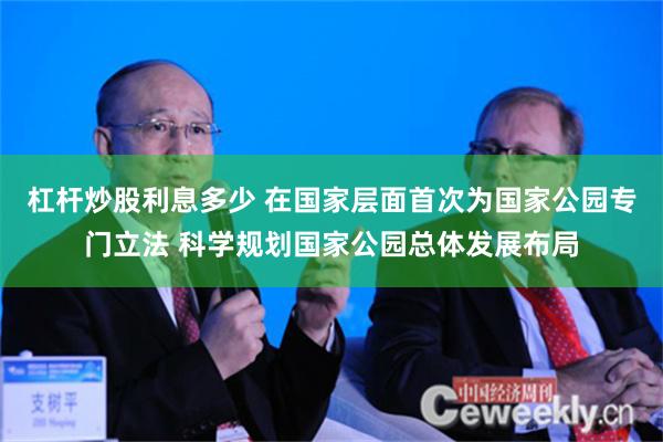 杠杆炒股利息多少 在国家层面首次为国家公园专门立法 科学规划国家公园总体发展布局