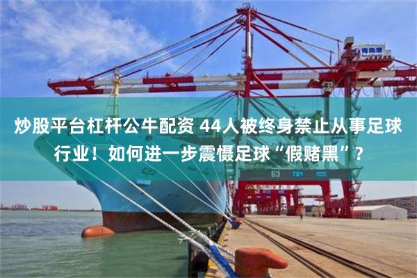 炒股平台杠杆公牛配资 44人被终身禁止从事足球行业！如何进一步震慑足球“假赌黑”？