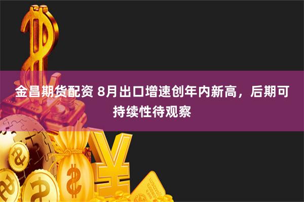 金昌期货配资 8月出口增速创年内新高，后期可持续性待观察