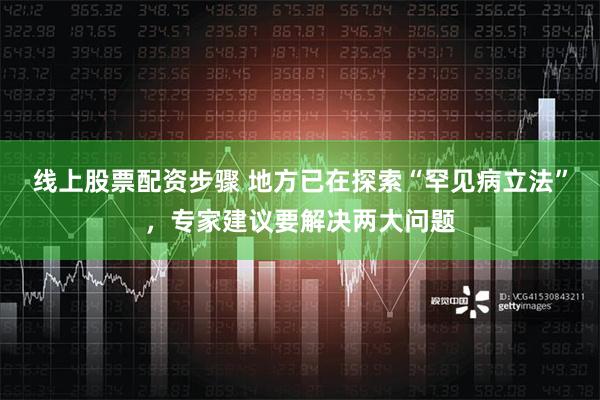 线上股票配资步骤 地方已在探索“罕见病立法”，专家建议要解决两大问题