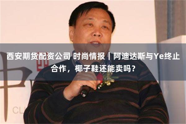 西安期货配资公司 时尚情报｜阿迪达斯与Ye终止合作，椰子鞋还能卖吗？