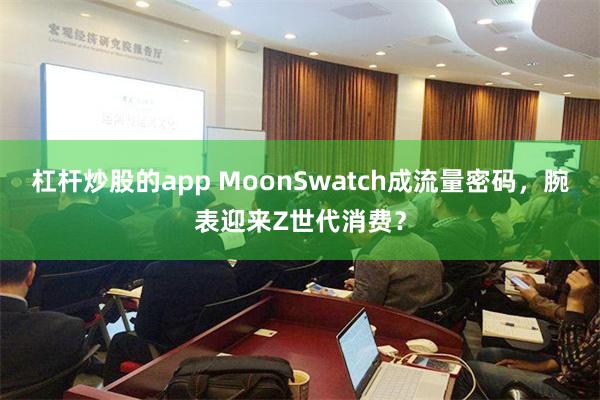 杠杆炒股的app MoonSwatch成流量密码，腕表迎来Z世代消费？