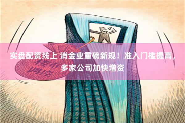 实盘配资线上 消金业重磅新规！准入门槛提高，多家公司加快增资