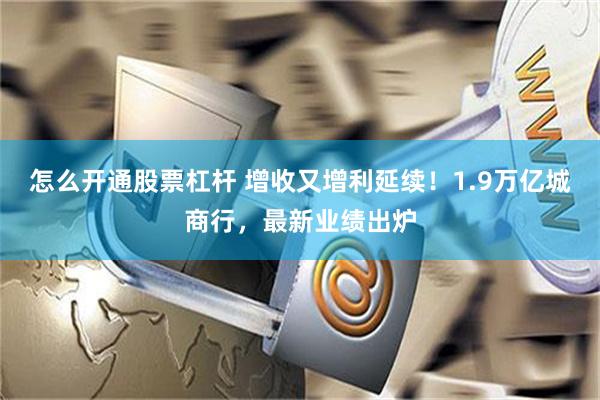 怎么开通股票杠杆 增收又增利延续！1.9万亿城商行，最新业绩出炉