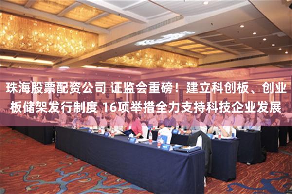 珠海股票配资公司 证监会重磅！建立科创板、创业板储架发行制度 16项举措全力支持科技企业发展
