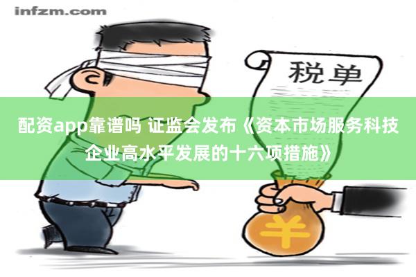 配资app靠谱吗 证监会发布《资本市场服务科技企业高水平发展的十六项措施》
